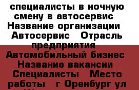 специалисты в ночную смену в автосервис › Название организации ­ Автосервис › Отрасль предприятия ­ Автомобильный бизнес › Название вакансии ­ Специалисты › Место работы ­ г.Оренбург,ул.Шевченко,167/142 › Подчинение ­ Руководитель › Процент ­ 50 - Оренбургская обл., Оренбург г. Работа » Вакансии   